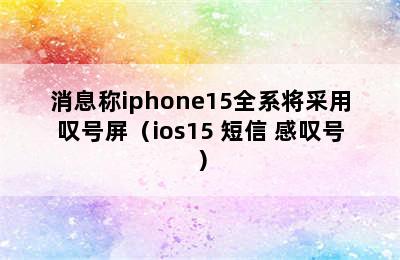 消息称iphone15全系将采用叹号屏（ios15 短信 感叹号）